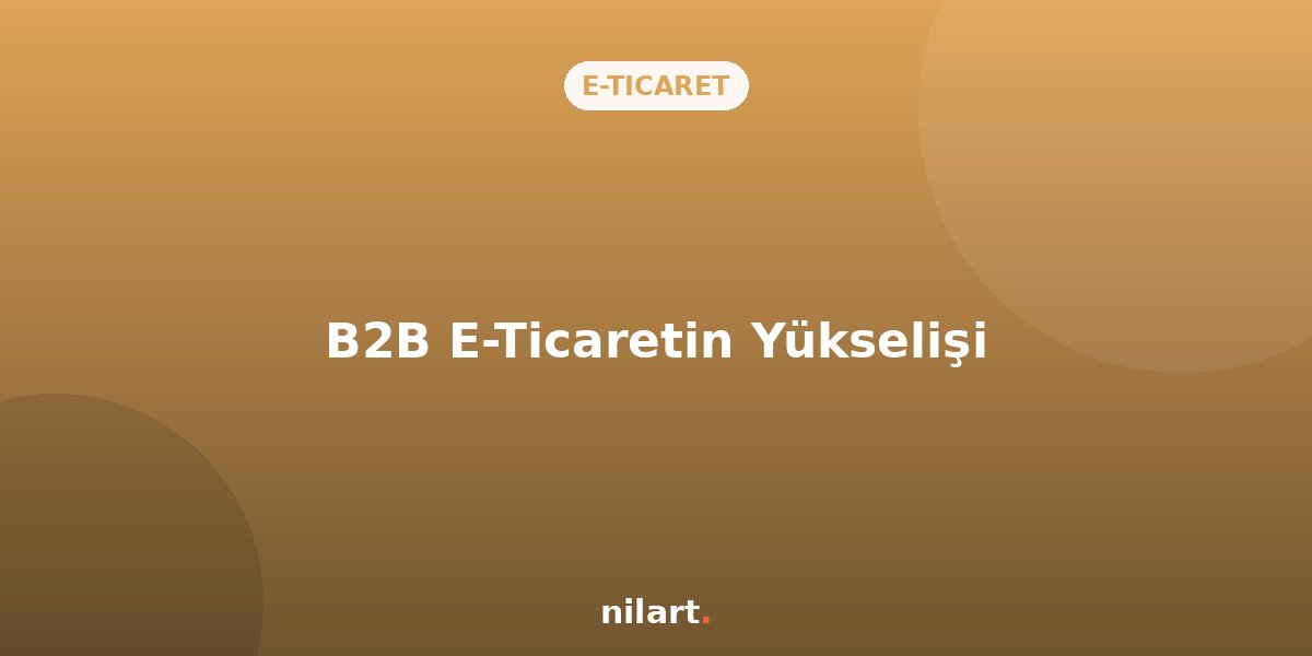 B2B E-Ticaretin Yükselişi: Toptan Satışları Dijitale Taşıyın