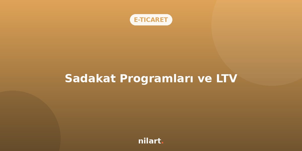 E-Ticaret Müşteri Sadakat Programları ile LTV (Yaşam Boyu Değer) Artırma