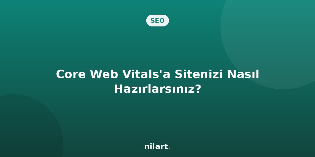 Google Core Web Vitals Güncellemelerine Sitenizi Nasıl Hazırlarsınız?