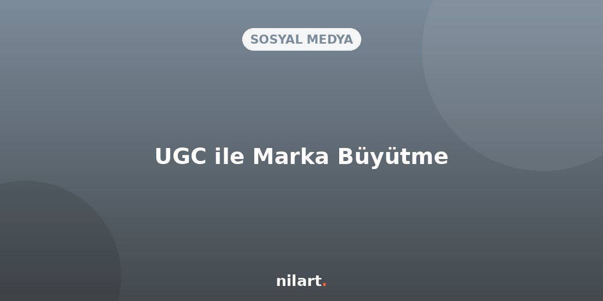 Kullanıcı Tarafından Oluşturulan İçerik (UGC) ile Marka Büyütme