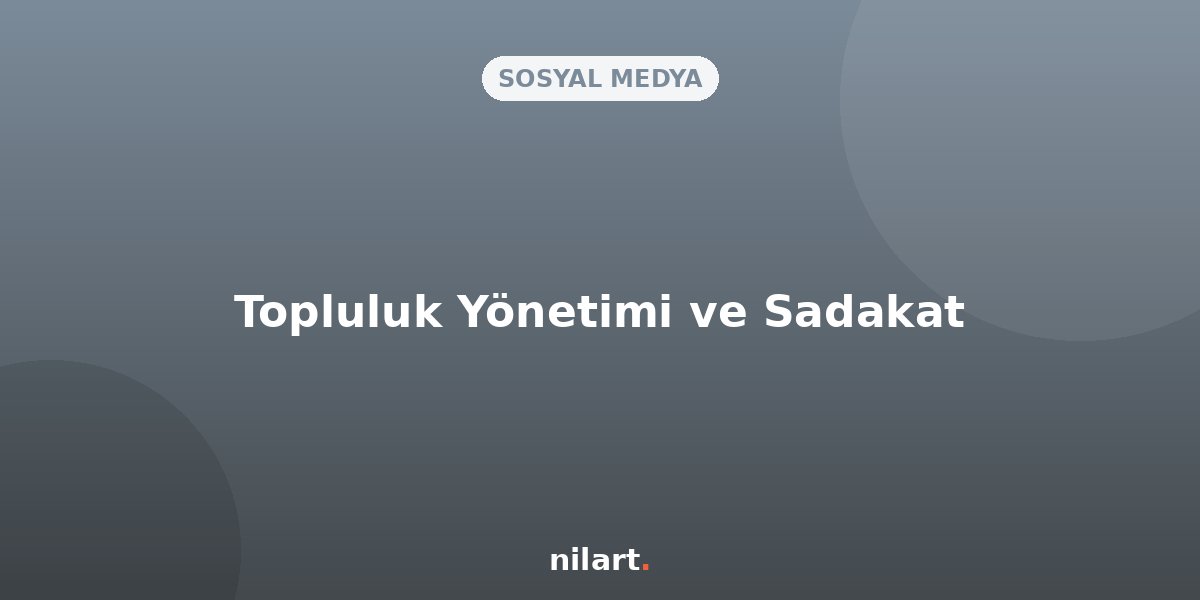 Topluluk Yönetimi (Community Management) ile Sadık Müşteriler Yaratma